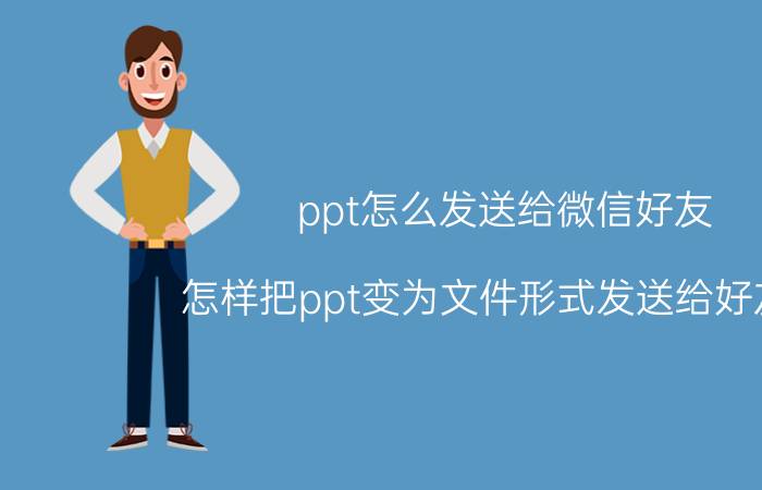 ppt怎么发送给微信好友 怎样把ppt变为文件形式发送给好友呢？